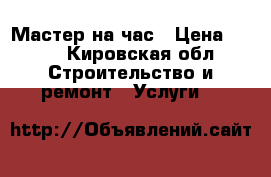 Мастер на час › Цена ­ 350 - Кировская обл. Строительство и ремонт » Услуги   